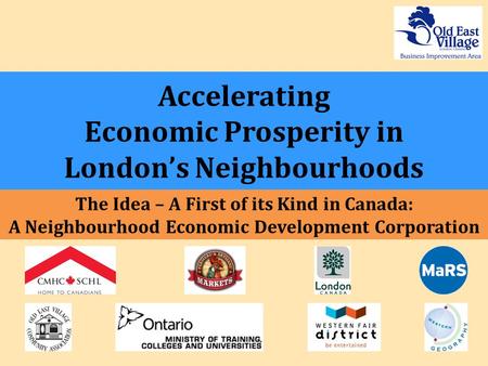 Accelerating Economic Prosperity in London’s Neighbourhoods The Idea – A First of its Kind in Canada: A Neighbourhood Economic Development Corporation.