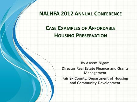 NALHFA 2012 A NNUAL C ONFERENCE C ASE E XAMPLES OF A FFORDABLE H OUSING P RESERVATION By Aseem Nigam Director Real Estate Finance and Grants Management.