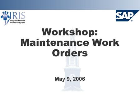 Workshop: Maintenance Work Orders May 9, 2006. Project Goals  Implement SAP Plant Maintenance system Provide integration with Finance, HR, and Materials.