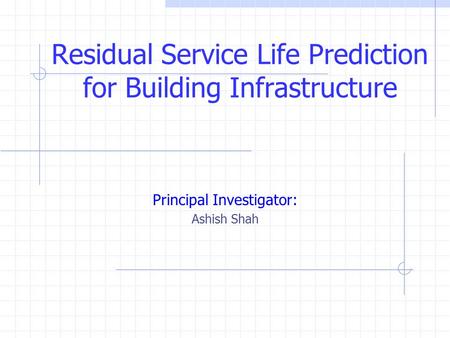 Residual Service Life Prediction for Building Infrastructure Principal Investigator: Ashish Shah This presentation will probably involve audience discussion,
