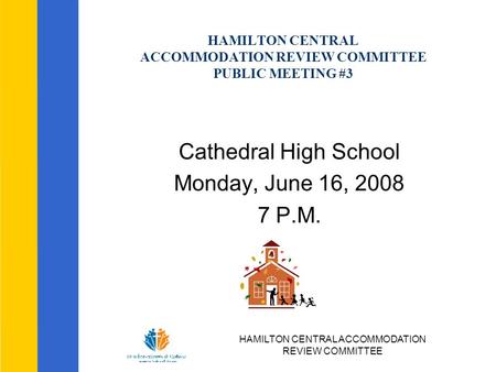 HAMILTON CENTRAL ACCOMMODATION REVIEW COMMITTEE HAMILTON CENTRAL ACCOMMODATION REVIEW COMMITTEE PUBLIC MEETING #3 Cathedral High School Monday, June 16,