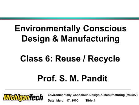 Environmentally Conscious Design & Manufacturing (ME592) Date: March 17, 2000 Slide:1 Environmentally Conscious Design & Manufacturing Class 6: Reuse /
