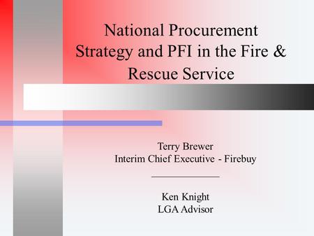 National Procurement Strategy and PFI in the Fire & Rescue Service Terry Brewer Interim Chief Executive - Firebuy _____________ Ken Knight LGA Advisor.