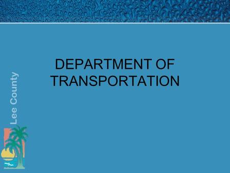 DEPARTMENT OF TRANSPORTATION. Mission Statement Plan, Design, Construct, Operate and Maintain the roadway system under the jurisdiction of Lee County.