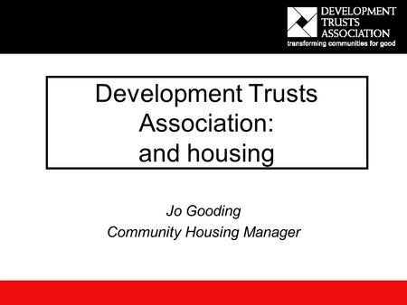 Development Trusts Association: and housing Jo Gooding Community Housing Manager.