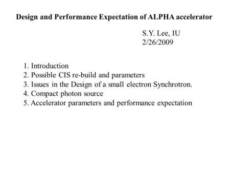 Design and Performance Expectation of ALPHA accelerator S.Y. Lee, IU 2/26/2009 1. Introduction 2. Possible CIS re-build and parameters 3. Issues in the.