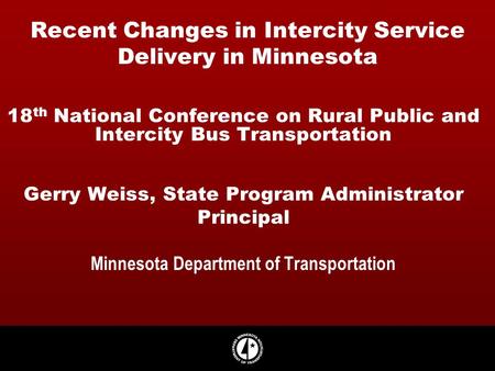 Recent Changes in Intercity Service Delivery in Minnesota 18 th National Conference on Rural Public and Intercity Bus Transportation Gerry Weiss, State.