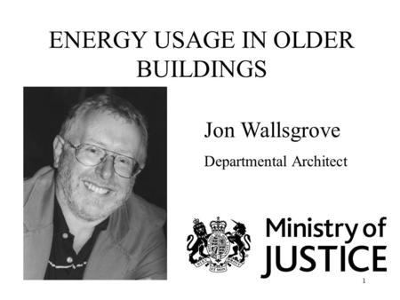 1 ENERGY USAGE IN OLDER BUILDINGS Jon Wallsgrove Departmental Architect.