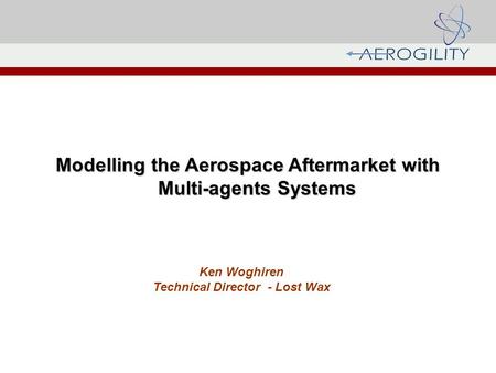 Modelling the Aerospace Aftermarket with Multi-agents Systems Ken Woghiren Technical Director - Lost Wax.