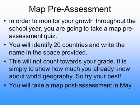 Map Pre-Assessment In order to monitor your growth throughout the school year, you are going to take a map pre- assessment quiz. You will identify 20 countries.