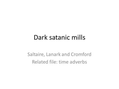 Dark satanic mills Saltaire, Lanark and Cromford Related file: time adverbs.