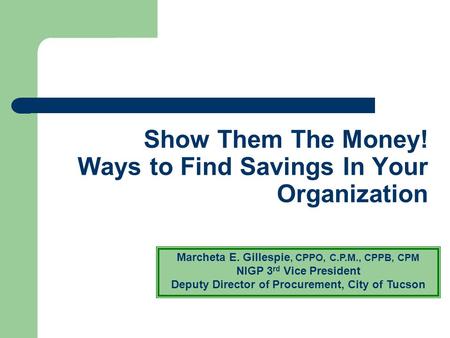 Show Them The Money! Ways to Find Savings In Your Organization Marcheta E. Gillespie, CPPO, C.P.M., CPPB, CPM NIGP 3 rd Vice President Deputy Director.
