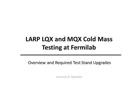 LARP LQX and MQX Cold Mass Testing at Fermilab Overview and Required Test Stand Upgrades Cosmore D. Sylvester.