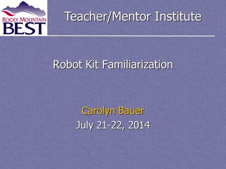 Teacher/Mentor Institute Robot Kit Familiarization Carolyn Bauer July 21-22, 2014.