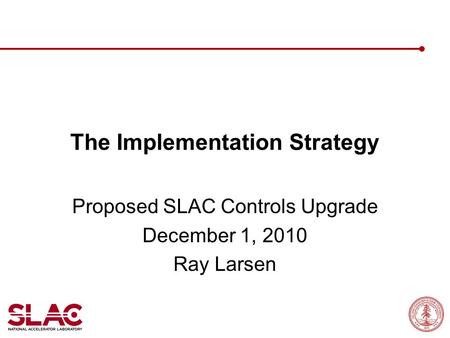 The Implementation Strategy Proposed SLAC Controls Upgrade December 1, 2010 Ray Larsen.