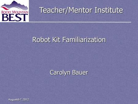 Teacher/Mentor Institute August 6-7, 2012 Robot Kit Familiarization Carolyn Bauer.