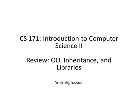 1 CS 171: Introduction to Computer Science II Review: OO, Inheritance, and Libraries Ymir Vigfusson.