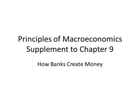 Principles of Macroeconomics Supplement to Chapter 9 How Banks Create Money.