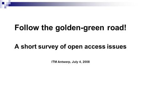 Follow the golden-green road! A short survey of open access issues ITM Antwerp, July 4, 2008.
