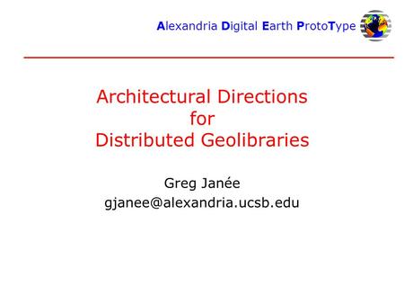 Alexandria Digital Earth ProtoType Architectural Directions for Distributed Geolibraries Greg Janée