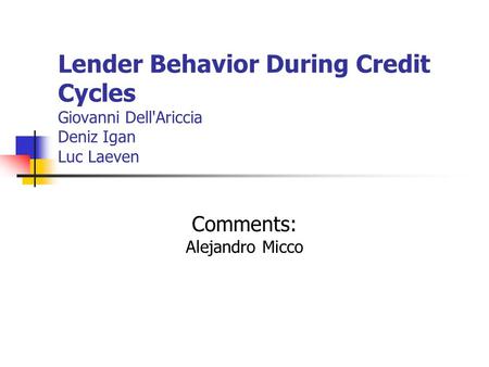 Lender Behavior During Credit Cycles Giovanni Dell'Ariccia Deniz Igan Luc Laeven Comments: Alejandro Micco.