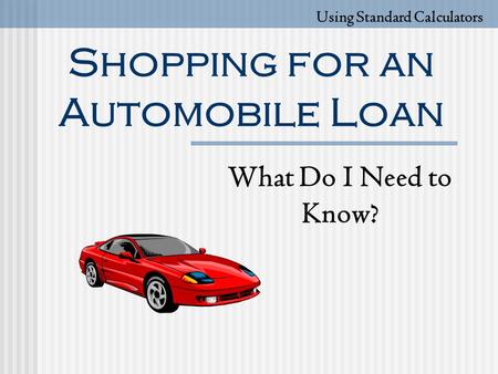 Shopping for an Automobile Loan What Do I Need to Know? Using Standard Calculators.