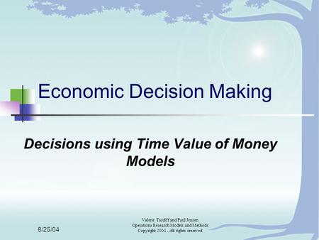 8/25/04 Valerie Tardiff and Paul Jensen Operations Research Models and Methods Copyright 2004 - All rights reserved Economic Decision Making Decisions.