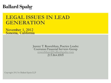LEGAL ISSUES IN LEAD GENERATION November 1, 2012 Sonoma, California Jeremy T. Rosenblum, Practice Leader Consumer Financial Services Group