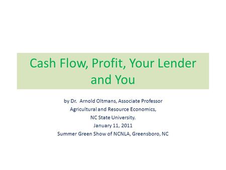 Cash Flow, Profit, Your Lender and You by Dr. Arnold Oltmans, Associate Professor Agricultural and Resource Economics, NC State University. January 11,