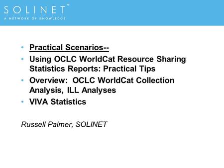 Practical Scenarios-- Using OCLC WorldCat Resource Sharing Statistics Reports: Practical Tips Overview: OCLC WorldCat Collection Analysis, ILL Analyses.