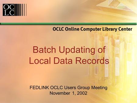 Batch Updating of Local Data Records FEDLINK OCLC Users Group Meeting November 1, 2002.