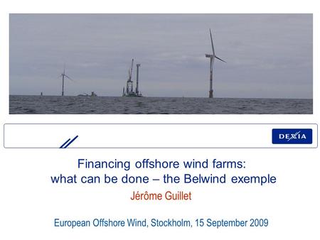European Offshore Wind, Stockholm, 15 September 2009 Jérôme Guillet Financing offshore wind farms: what can be done – the Belwind exemple.