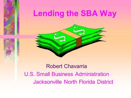 Lending the SBA Way Robert Chavarria U.S. Small Business Administration Jacksonville North Florida District.