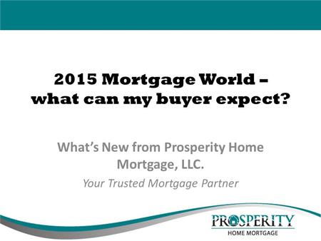 2015 Mortgage World – what can my buyer expect? What’s New from Prosperity Home Mortgage, LLC. Your Trusted Mortgage Partner.
