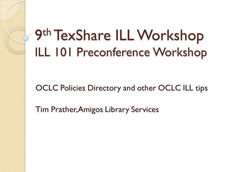 9 th TexShare ILL Workshop ILL 101 Preconference Workshop OCLC Policies Directory and other OCLC ILL tips Tim Prather, Amigos Library Services.