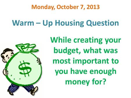 Warm – Up Housing Question Monday, October 7, 2013 While creating your budget, what was most important to you have enough money for?