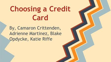 Choosing a Credit Card By, Camaron Crittenden, Adrienne Martinez, Blake Opdycke, Katie Riffe.
