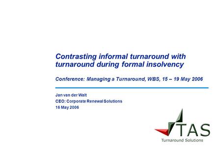 Jan van der Walt CEO: Corporate Renewal Solutions 16 May 2006 Contrasting informal turnaround with turnaround during formal insolvency Conference: Managing.