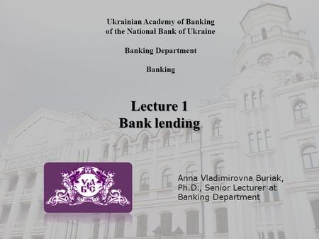 Ukrainian Academy of Banking of the National Bank of Ukraine Banking Department Banking Lecture 1 Bank lending Anna Vladimirovna Buriak, Ph.D., Senior.
