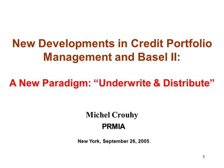 1 New Developments in Credit Portfolio Management and Basel II: A New Paradigm: “Underwrite & Distribute” Michel Crouhy PRMIA New York, September 26, 2005.