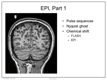 Psy 8960, Fall ‘06 EPI, Part 11 Pulse sequences Nyquist ghost Chemical shift –FLASH –EPI.