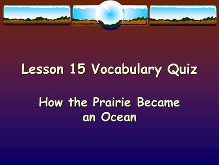 Lesson 15 Vocabulary Quiz How the Prairie Became an Ocean.