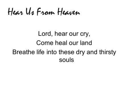 Hear Us From Heaven Lord, hear our cry, Come heal our land Breathe life into these dry and thirsty souls.