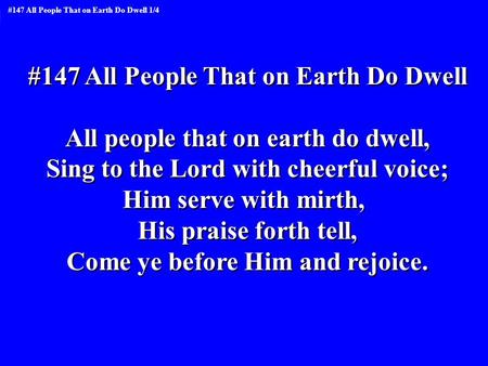 #147 All People That on Earth Do Dwell All people that on earth do dwell, Sing to the Lord with cheerful voice; Him serve with mirth, His praise forth.