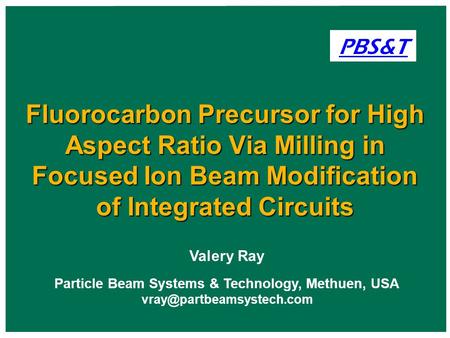 Valery Ray Particle Beam Systems & Technology, Methuen, USA Fluorocarbon Precursor for High Aspect Ratio Via Milling in Focused.