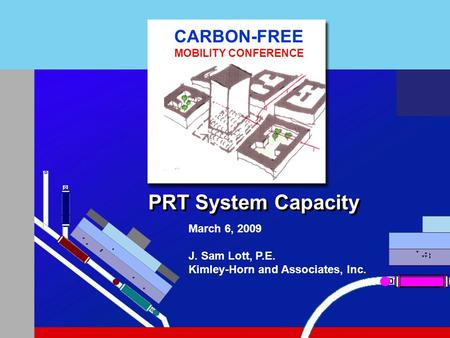 PRT System Capacity March 6, 2009 J. Sam Lott, P.E. Kimley-Horn and Associates, Inc. CARBON-FREE MOBILITY CONFERENCE.
