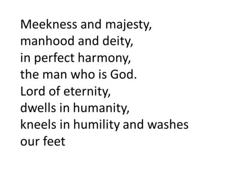 Meekness and majesty, manhood and deity, in perfect harmony, the man who is God. Lord of eternity, dwells in humanity, kneels in humility and washes our.