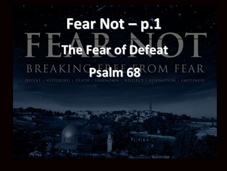 Fear Not – p.1 The Fear of Defeat Psalm 68. At Crosspoint we believe that a faithful representation of the Lord Jesus will always seek to alleviate, never.