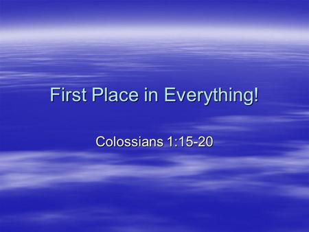First Place in Everything! Colossians 1:15-20. Colossians 1:15-17 (NRSV) He is the image of the invisible God, the firstborn of all creation; for in him.