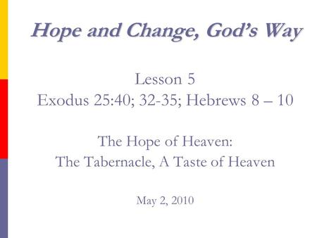 Hope and Change, God’s Way Hope and Change, God’s Way Lesson 5 Exodus 25:40; 32-35; Hebrews 8 – 10 The Hope of Heaven: The Tabernacle, A Taste of Heaven.